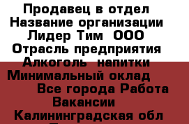 Продавец в отдел › Название организации ­ Лидер Тим, ООО › Отрасль предприятия ­ Алкоголь, напитки › Минимальный оклад ­ 28 600 - Все города Работа » Вакансии   . Калининградская обл.,Приморск г.